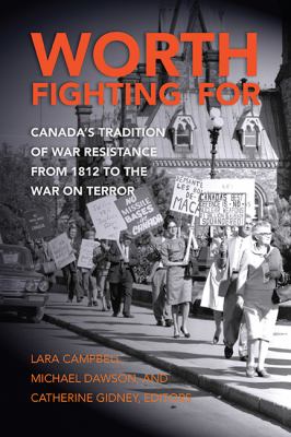 Worth fighting for : Canada's tradition of war resistance from 1812 to the war on terror