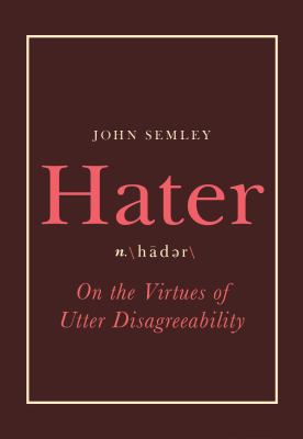 Hater : on the virtues of utter disagreeability