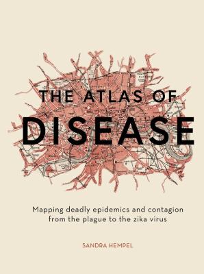The atlas of disease : mapping deadly epidemics and contagion from the plague to the zika virus