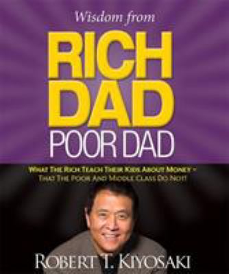 Wisdom from rich dad poor dad : what the rich teach their kids about money-that the poor and middle class do not!