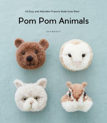 Pom pom animals : 45 easy and adorable projects made from wool