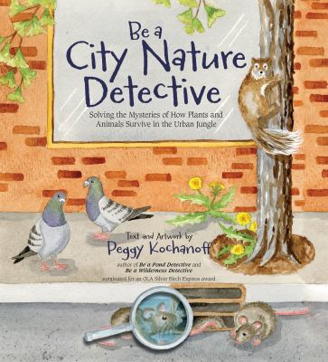 Be a city nature detective : solving the mysteries of how plants and animals survive in the urban jungle