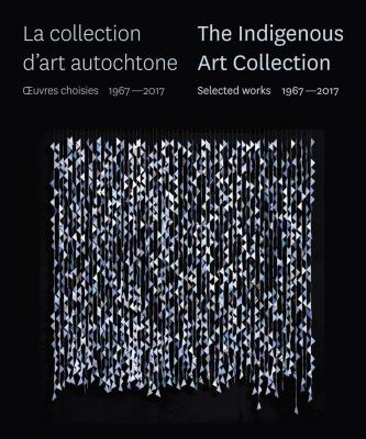 The Indigenous Art Collection : selected works 1967-2017 = La collection d'art autochtone : îuvres choisies 1967–2017.