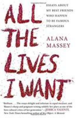 All the lives I want : essays about my best friends who happen to be famous strangers