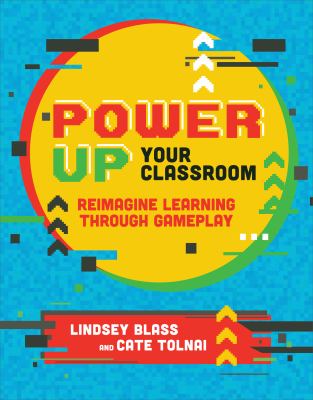 Power up your classroom : reimagine learning through gameplay
