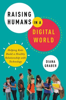 Raising humans in a digital world : helping kids build a healthy relationship with technology