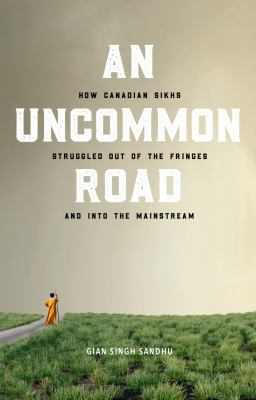 An uncommon road : how Canadian Sikhs struggled out of the fringes and into the mainstream