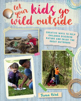 Let your kids go wild outside : Creative ways to help children discover nature and enjoy the great outdoors