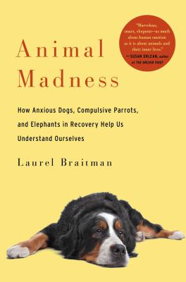 Animal madness : how anxious dogs, compulsive parrots, and elephants in recovery help us understand ourselves