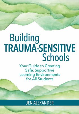 Building trauma-sensitive schools : your guide to creating safe, supportive learning environments for all students