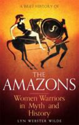 A brief history of the Amazons : women warriors in myth and history