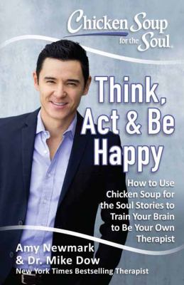 Chicken soup for the soul : think, act & be happy : how to use Chicken Soup for the Soul stories to train your brain to be your own therapist