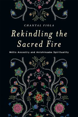 Rekindling the sacred fire : Métis ancestry and Anishinaabe spirituality