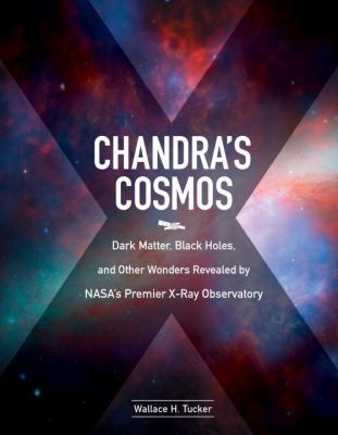 Chandra's cosmos : dark matter, black holes, and other wonders revealed by NASA's premier X-ray observatory