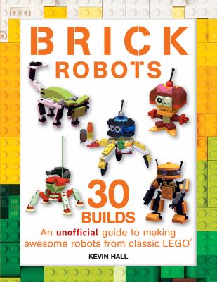 Brick robots : 30 builds : an unofficial guide to making awesome robots from classic LEGO
