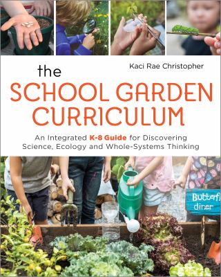 The school garden curriculum : an integrated K-8 guide for discovering science, ecology, and whole-systems thinking