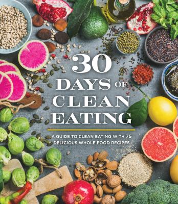 30 days of clean eating : a guide to clean eating with 75 delicious whole food recipes