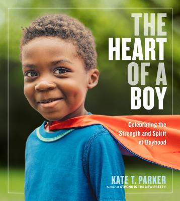 The heart of a boy : celebrating the strength and spirit of boyhood