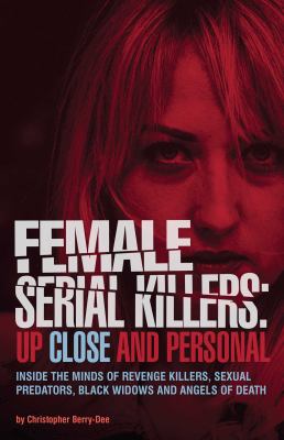 Female serial killers : up close and personal : inside the minds of revenge killers, sexual predators, black widows and angels of death