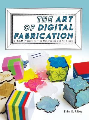 The art of digital fabrication : STEAM projects for the Makerspace and art studio