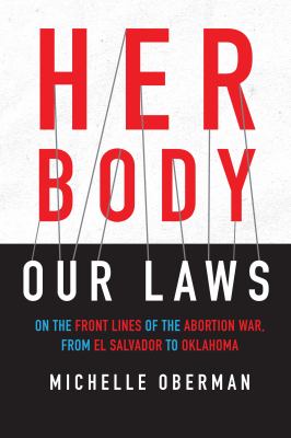 Her body, our laws : on the front lines of the abortion war from El Salvador to Oklahoma