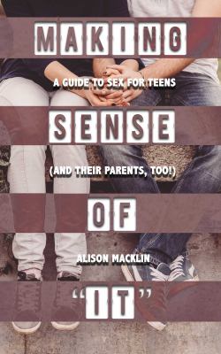 Making sense of "it" : a guide to sex for teens (and their parents, too!)