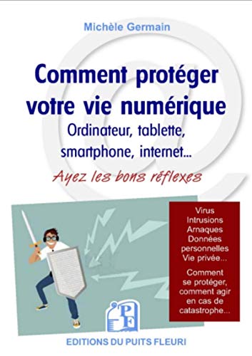 Comment protéger votre vie numérique : ordinateur, tablette, smartphone, internet... : ayez les bons réflexes : protégez-vous contre les virus et arnaques, protégez votre vie privée