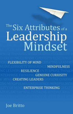 The six attributes of a leadership mindset : flexibility of mind, mindfulness, resilience, genuine curiosity, creating leaders, enterprise thinking