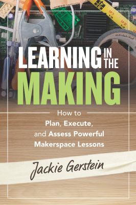 Learning in the making : how to plan, execute, and assess powerful makerspace lessons