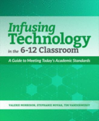 Infusing technology in the 6-12 classroom : a guide to meeting today's academic standards