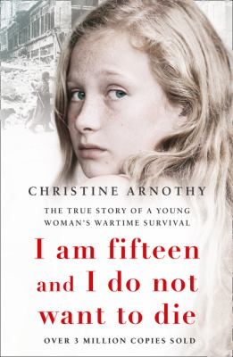 I am fifteen and I do not want to die : the true story of a young woman's wartime survival