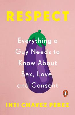 Respect : everything a guy needs to know about sex, love, and consent