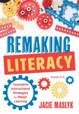 Remaking literacy : innovative instructional strategies for maker learning, grades K-5