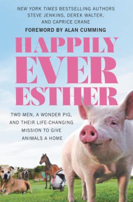 Happily ever Esther : two men, a wonder pig, and their life-changing mission to give animals a home