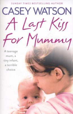 A last kiss for mummy : a teenage mum, a tiny infant, a desperate decision