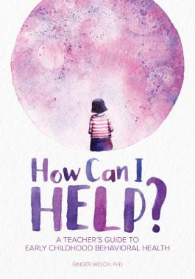 How can I help? : a teacher's guide to early childhood behavioral health