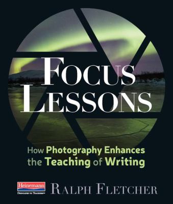 Focus lessons : how photography enhances the teaching of writing