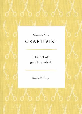 How to be a craftivist : the art of gentle protest