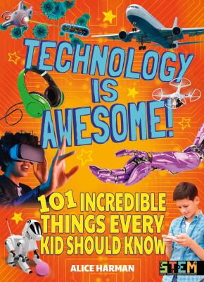 Technology is awesome : 101 incredible things every kid should know