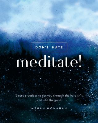 Don't hate, meditate! : 5 easy practices to get you through the hard sh*t (and into the good)