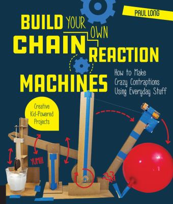 Build your own chain reaction machines : how to make crazy contraptions using everyday stuff