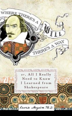 Where there's a will there's a way : or, all I really need to know I learned from Shakespeare