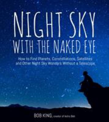 Night sky with the naked eye : how to find planets, constellations, satellites and other night sky wonders without a telescope