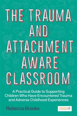 The trauma and attachment-aware classroom : a practical guide to supporting children who have encountered trauma and adverse childhood experiences