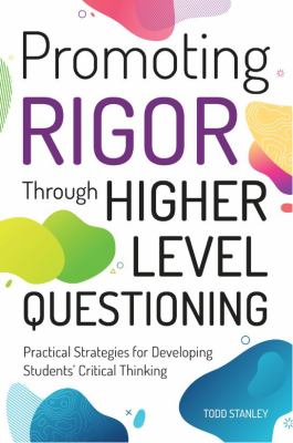 Promoting rigor through higher level questioning : practical strategies for developing students' critical thinking