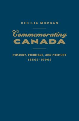 Commemorating Canada : history, heritage, and memory, 1850s-1990s