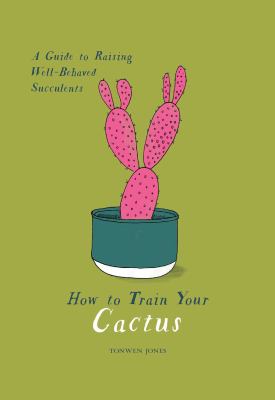 How to train your cactus : a guide to raising well-behaved succulents