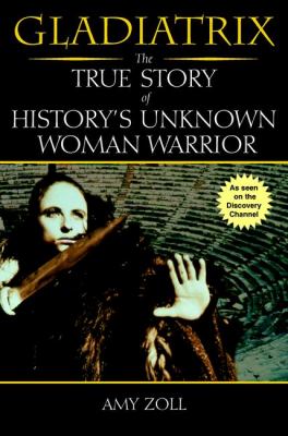 Gladiatrix : the true story of history's unknown woman warrior