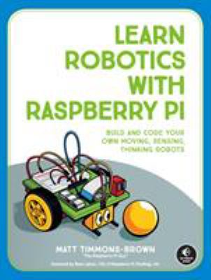 Learn robotics with Raspberry Pi : build and code your own moving, sensing, thinking robots