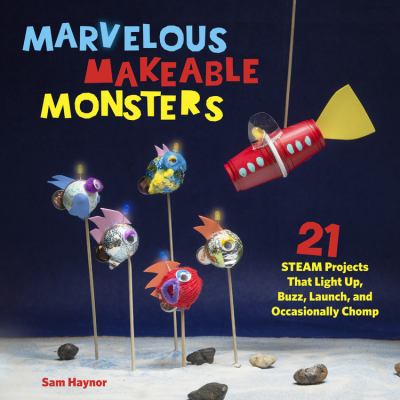 Marvelous makeable monsters : 21 STEAM projects that light up, buzz, launch, and occasionally chomp